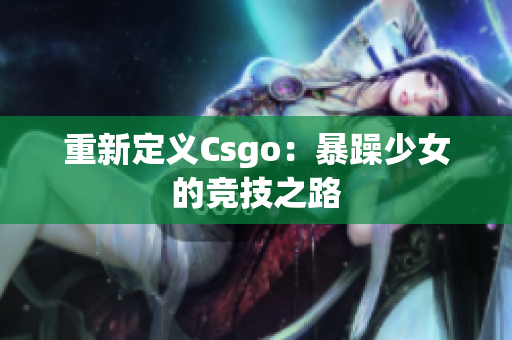 重新定义Csgo：暴躁少女的竞技之路