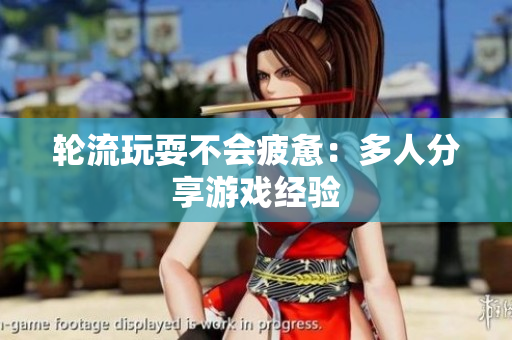 轮流玩耍不会疲惫：多人分享游戏经验