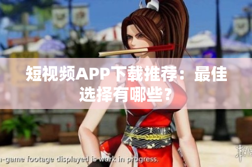 短视频APP下载推荐：最佳选择有哪些？