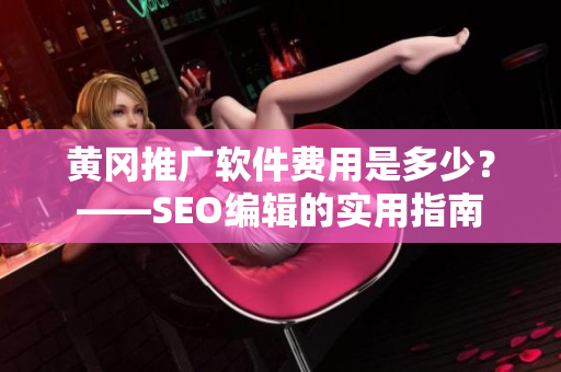 黄冈推广软件费用是多少？——SEO编辑的实用指南