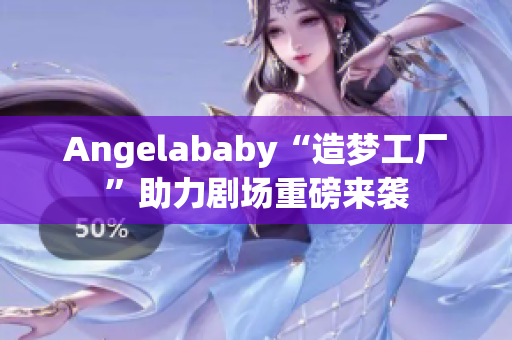 Angelababy“造梦工厂”助力剧场重磅来袭