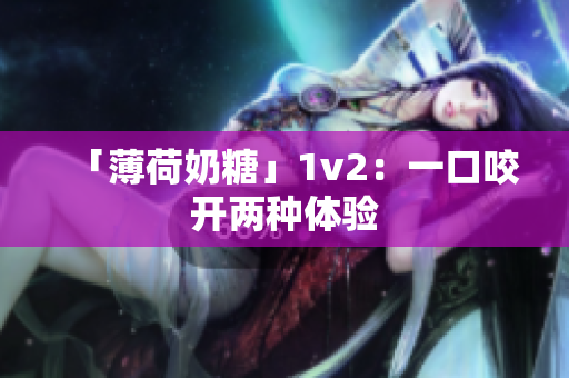「薄荷奶糖」1v2：一口咬开两种体验