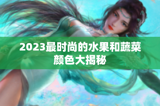 2023最时尚的水果和蔬菜颜色大揭秘