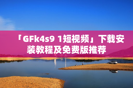 「GFk4s9 1短视频」下载安装教程及免费版推荐