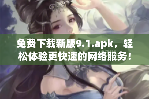 免费下载新版9.1.apk，轻松体验更快速的网络服务！