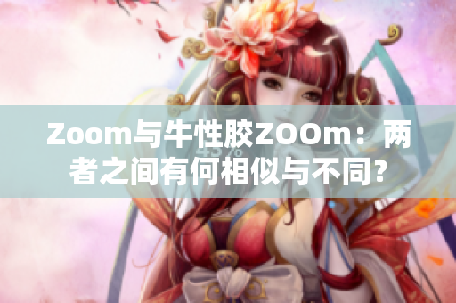 Zoom与牛性胶ZOOm：两者之间有何相似与不同？