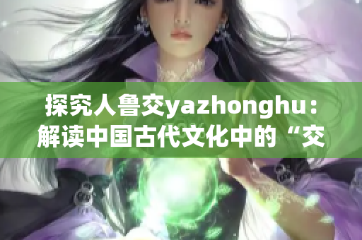 探究人鲁交yazhonghu：解读中国古代文化中的“交”