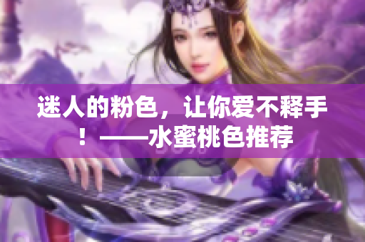 迷人的粉色，让你爱不释手！——水蜜桃色推荐