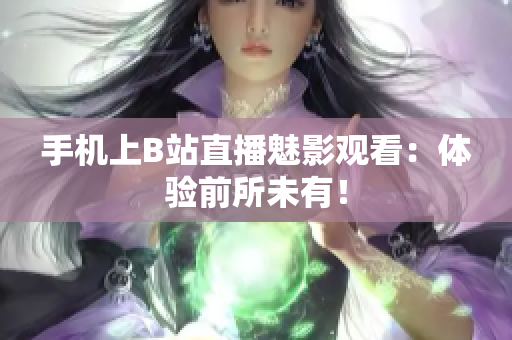 手机上B站直播魅影观看：体验前所未有！