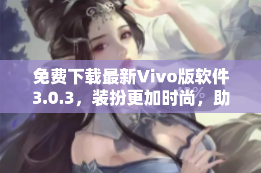免费下载最新Vivo版软件3.0.3，装扮更加时尚，助力2023！