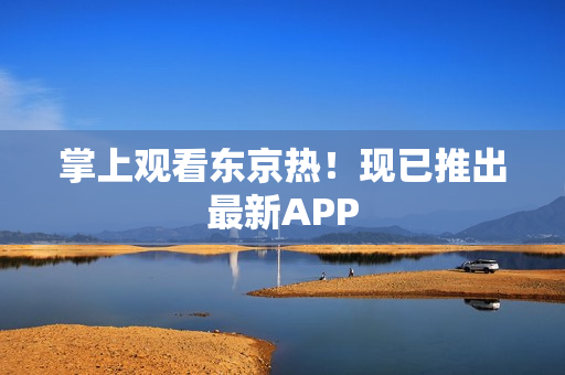 掌上观看东京热！现已推出最新APP