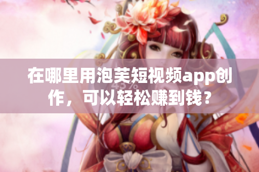在哪里用泡芙短视频app创作，可以轻松赚到钱？