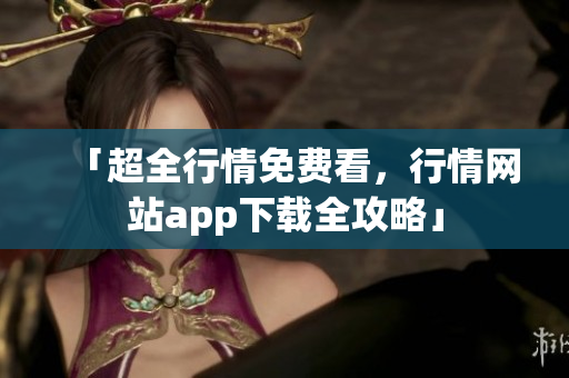 「超全行情免费看，行情网站app下载全攻略」