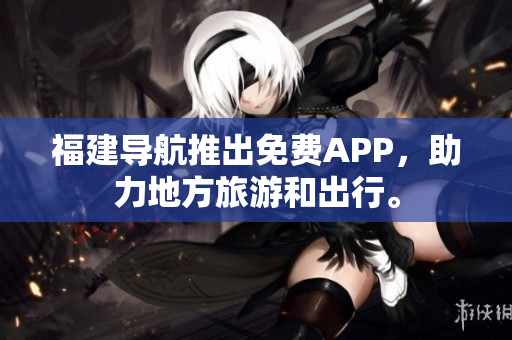 福建导航推出免费APP，助力地方旅游和出行。