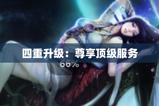 四重升级：尊享顶级服务