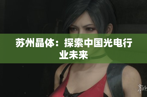 苏州晶体：探索中国光电行业未来