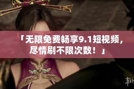 「无限免费畅享9.1短视频，尽情刷不限次数！」