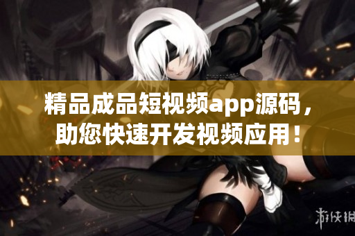 精品成品短视频app源码，助您快速开发视频应用！