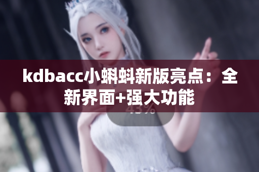 kdbacc小蝌蚪新版亮点：全新界面+强大功能