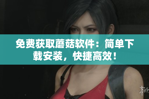 免费获取蘑菇软件：简单下载安装，快捷高效！