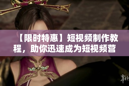 【限时特惠】短视频制作教程，助你迅速成为短视频营销高手！
