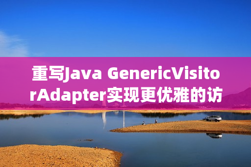 重写Java GenericVisitorAdapter实现更优雅的访问者模式