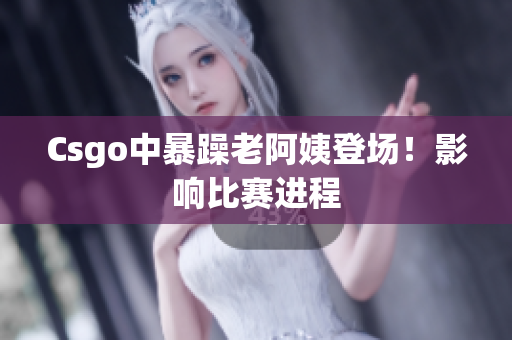 Csgo中暴躁老阿姨登场！影响比赛进程