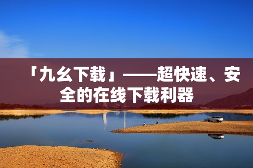 「九幺下载」——超快速、安全的在线下载利器