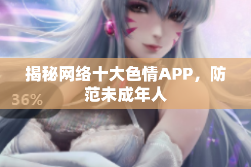 揭秘网络十大色情APP，防范未成年人