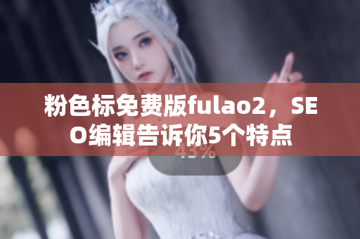 粉色标免费版fulao2，SEO编辑告诉你5个特点
