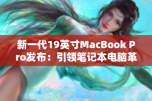 新一代19英寸MacBook Pro发布：引领笔记本电脑革新