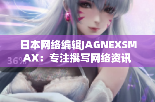 日本网络编辑JAGNEXSMAX：专注撰写网络资讯