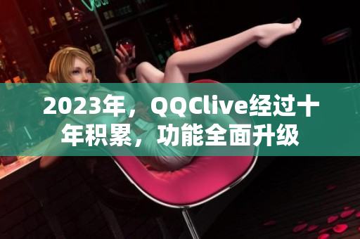2023年，QQClive经过十年积累，功能全面升级