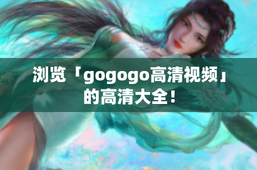 浏览「gogogo高清视频」的高清大全！