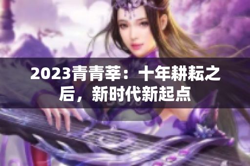 2023青青莘：十年耕耘之后，新时代新起点