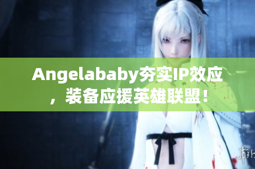 Angelababy夯实IP效应，装备应援英雄联盟！