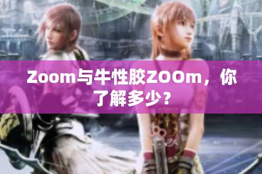 Zoom与牛性胶ZOOm，你了解多少？