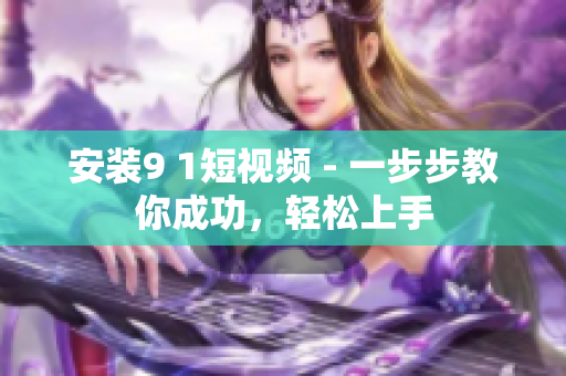安装9 1短视频 - 一步步教你成功，轻松上手