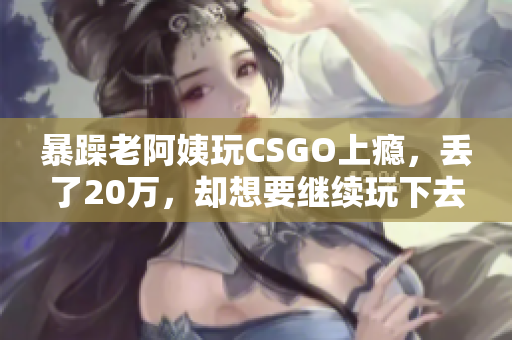 暴躁老阿姨玩CSGO上瘾，丢了20万，却想要继续玩下去