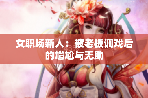 女职场新人：被老板调戏后的尴尬与无助