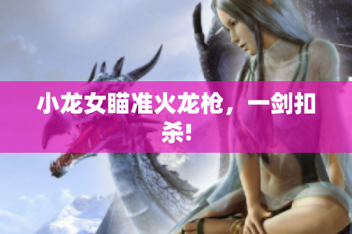 小龙女瞄准火龙枪，一剑扣杀!