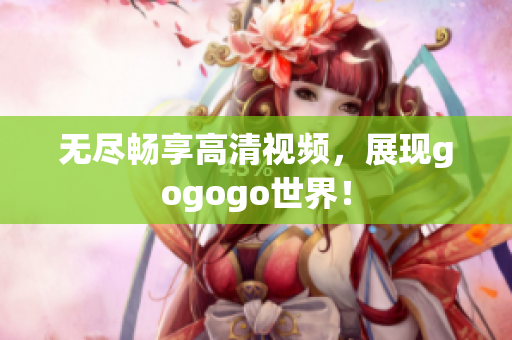 无尽畅享高清视频，展现gogogo世界！