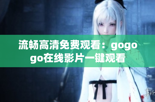 流畅高清免费观看：gogogo在线影片一键观看