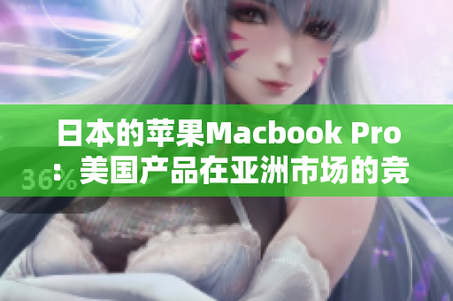 日本的苹果Macbook Pro：美国产品在亚洲市场的竞争