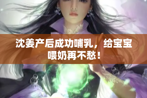 沈姜产后成功哺乳，给宝宝喂奶再不愁！