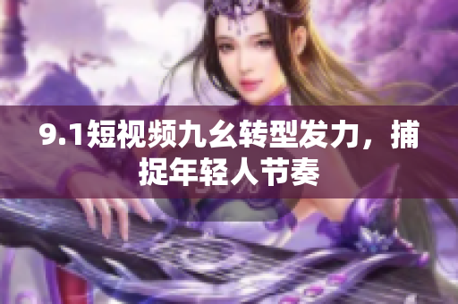 9.1短视频九幺转型发力，捕捉年轻人节奏