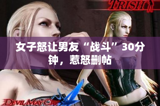 女子怒让男友“战斗”30分钟，惹怒删帖