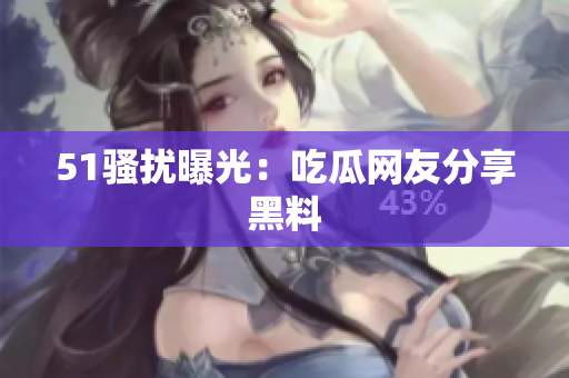 51骚扰曝光：吃瓜网友分享黑料