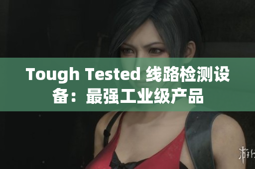 Tough Tested 线路检测设备：最强工业级产品