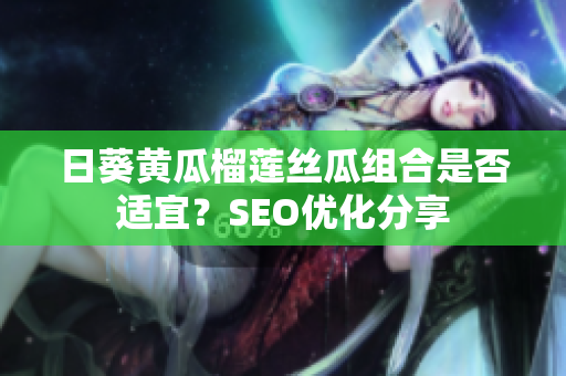日葵黄瓜榴莲丝瓜组合是否适宜？SEO优化分享